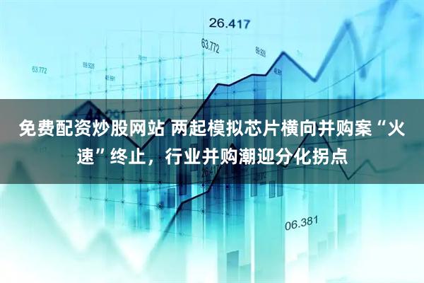 免费配资炒股网站 两起模拟芯片横向并购案“火速”终止,行业并购潮迎分化拐点