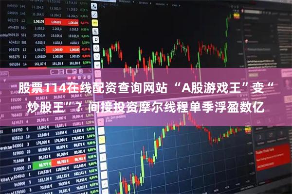 股票114在线配资查询网站 “A股游戏王”变“炒股王”?间接投资摩尔线程单季浮盈数亿
