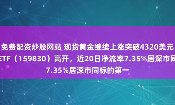 免费配资炒股网站 现货黄金继续上涨突破4320美元,上海金ETF(159830)高开,近20日净流率7.35%居深市同标的第一
