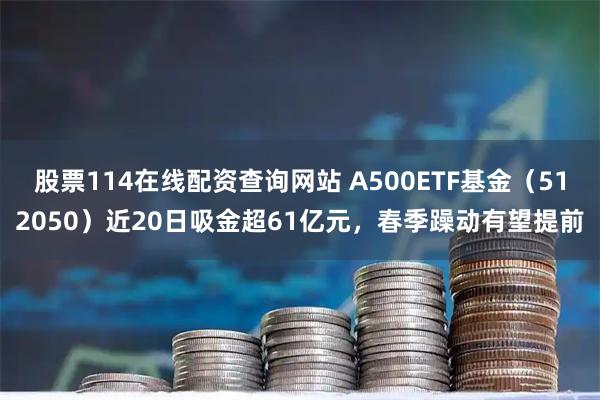 股票114在线配资查询网站 A500ETF基金(512050)近20日吸金超61亿元,春季躁动有望提前