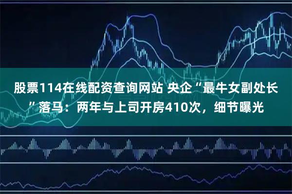 股票114在线配资查询网站 央企“最牛女副处长”落马：两年与上司开房410次，细节曝光