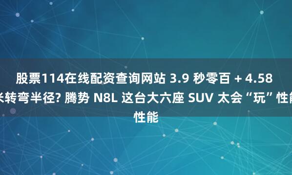 股票114在线配资查询网站 3.9 秒零百 + 4.58 米转弯半径? 腾势 N8L 这台大六座 SUV 太会“玩”性能