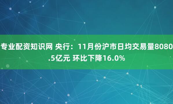 专业配资知识网 央行：11月份沪市日均交易量8080.5亿元 环比下降16.0%
