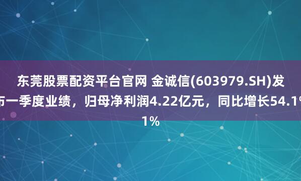 东莞股票配资平台官网 金诚信(603979.SH)发布一季度业绩，归母净利润4.22亿元，同比增长54.1%