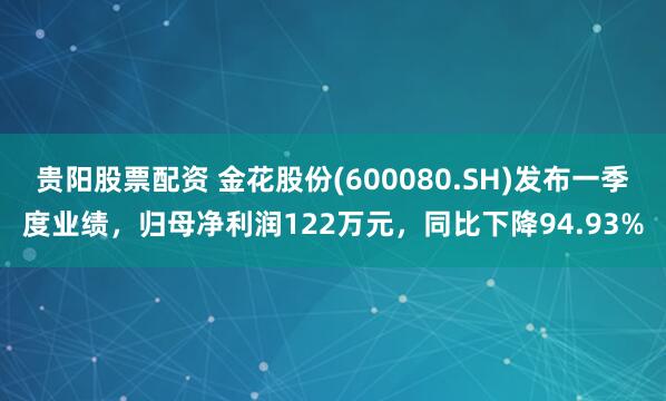 贵阳股票配资 金花股份(600080.SH)发布一季度业绩，归母净利润122万元，同比下降94.93%