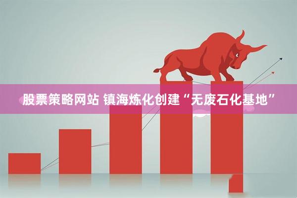股票策略网站 镇海炼化创建“无废石化基地”