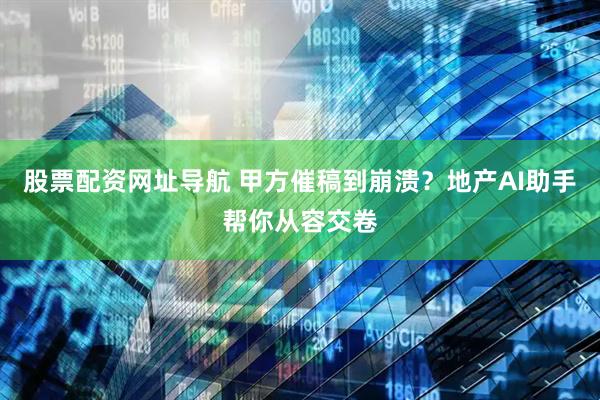 股票配资网址导航 甲方催稿到崩溃？地产AI助手帮你从容交卷