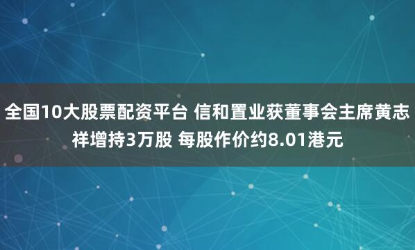 全国10大股票配资平台 信和置业获董事会主席黄志祥增持3万股 每股作价约8.01港元