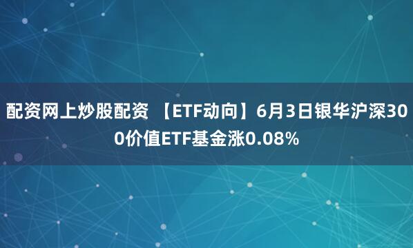 配资网上炒股配资 【ETF动向】6月3日银华沪深300价值ETF基金涨0.08%