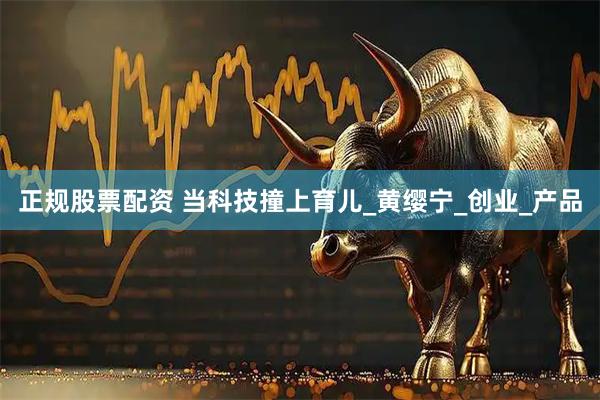 正规股票配资 当科技撞上育儿_黄缨宁_创业_产品