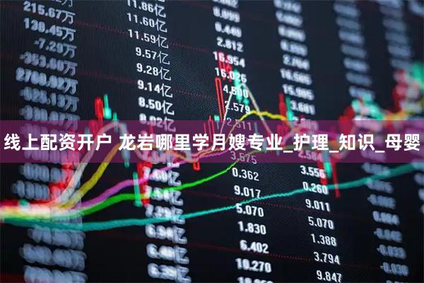 线上配资开户 龙岩哪里学月嫂专业_护理_知识_母婴