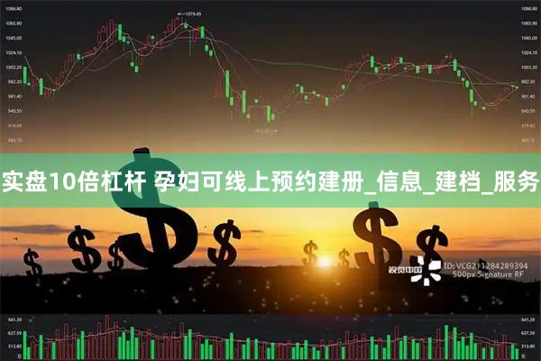 实盘10倍杠杆 孕妇可线上预约建册_信息_建档_服务