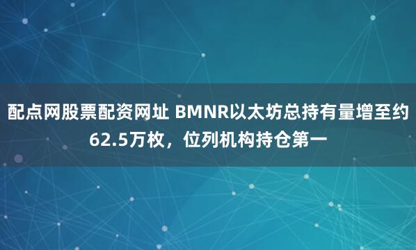 配点网股票配资网址 BMNR以太坊总持有量增至约62.5万枚，位列机构持仓第一