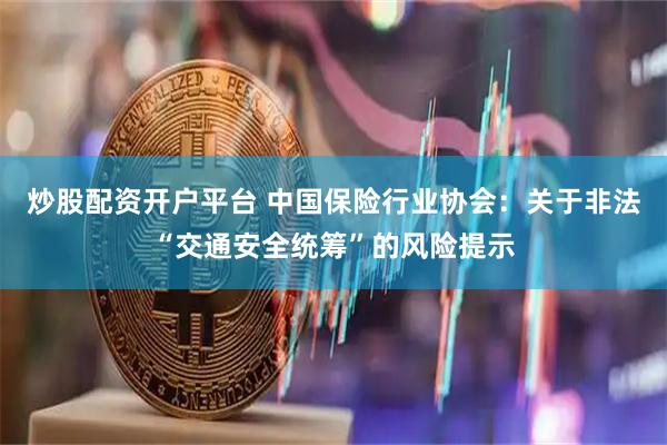 炒股配资开户平台 中国保险行业协会：关于非法“交通安全统筹”的风险提示