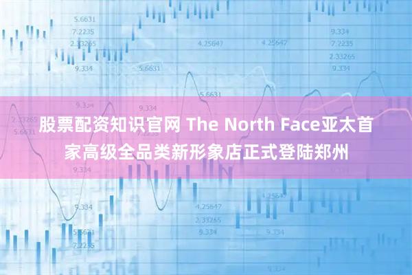 股票配资知识官网 The North Face亚太首家高级全品类新形象店正式登陆郑州