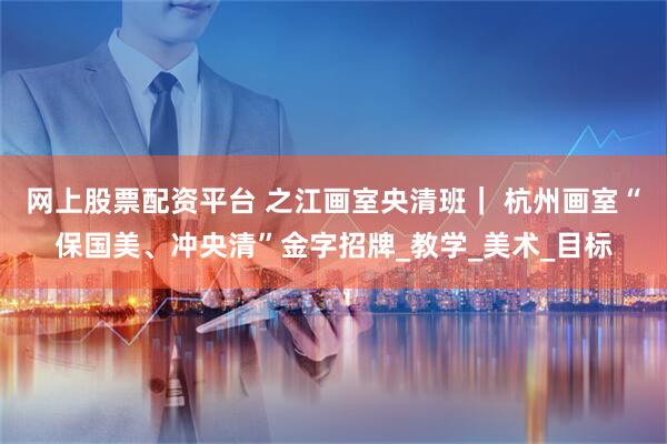 网上股票配资平台 之江画室央清班｜ 杭州画室“保国美、冲央清”金字招牌_教学_美术_目标