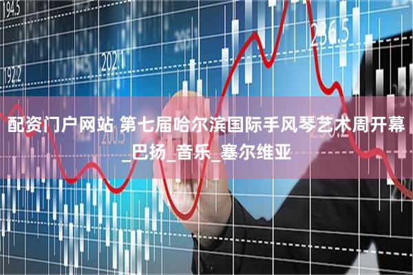 配资门户网站 第七届哈尔滨国际手风琴艺术周开幕_巴扬_音乐_塞尔维亚