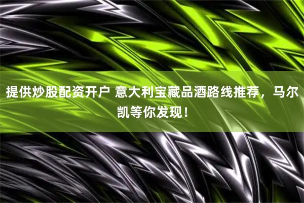 提供炒股配资开户 意大利宝藏品酒路线推荐，马尔凯等你发现！