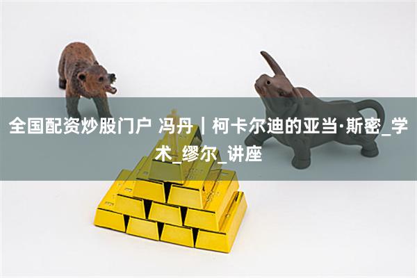 全国配资炒股门户 冯丹｜柯卡尔迪的亚当·斯密_学术_缪尔_讲座