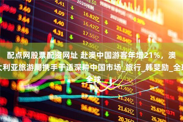 配点网股票配资网址 赴澳中国游客年增21%，澳大利亚旅游局携手于适深耕中国市场_旅行_韩斐励_全球