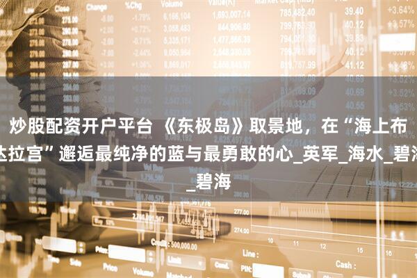 炒股配资开户平台 《东极岛》取景地，在“海上布达拉宫”邂逅最纯净的蓝与最勇敢的心_英军_海水_碧海