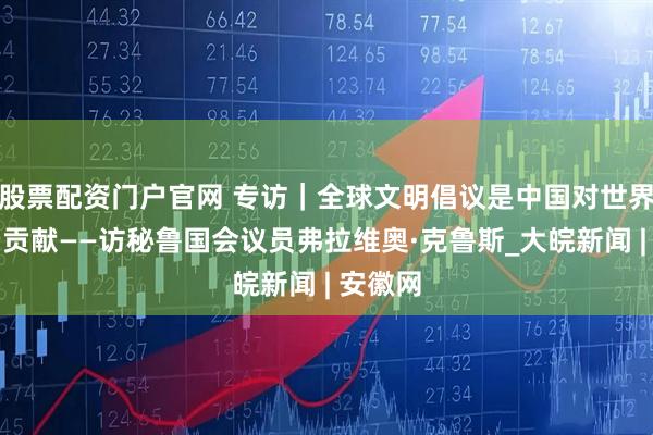 股票配资门户官网 专访｜全球文明倡议是中国对世界的宝贵贡献——访秘鲁国会议员弗拉维奥·克鲁斯_大皖新闻 | 安徽网