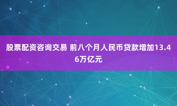 股票配资咨询交易 前八个月人民币贷款增加13.46万亿元