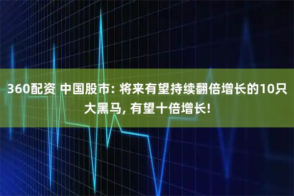 360配资 中国股市: 将来有望持续翻倍增长的10只大黑马, 有望十倍增长!