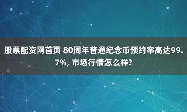 股票配资网首页 80周年普通纪念币预约率高达99.7%, 市场行情怎么样?