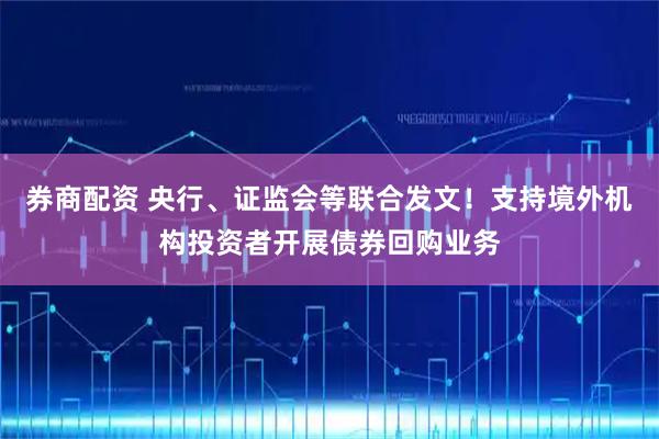 券商配资 央行、证监会等联合发文！支持境外机构投资者开展债券回购业务