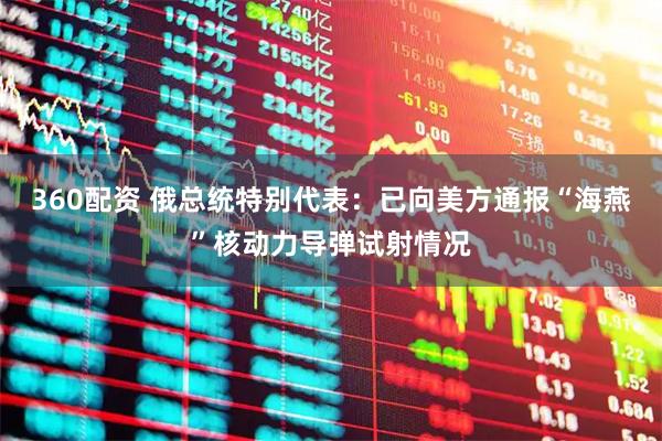 360配资 俄总统特别代表：已向美方通报“海燕”核动力导弹试射情况