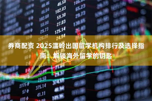 券商配资 2025温岭出国留学机构排行及选择指南：解锁海外留学的钥匙
