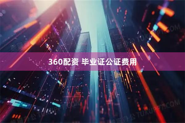 360配资 毕业证公证费用