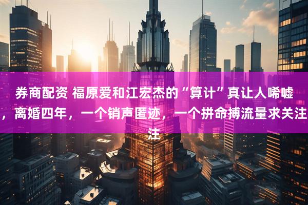 券商配资 福原爱和江宏杰的“算计”真让人唏嘘，离婚四年，一个销声匿迹，一个拼命搏流量求关注