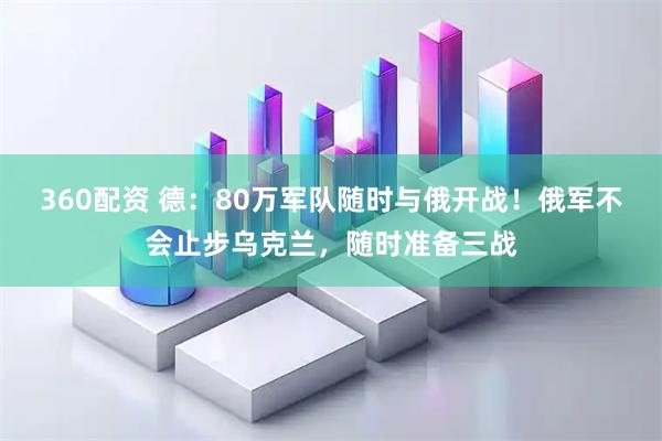 360配资 德：80万军队随时与俄开战！俄军不会止步乌克兰，随时准备三战