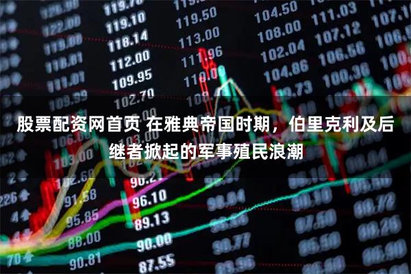 股票配资网首页 在雅典帝国时期，伯里克利及后继者掀起的军事殖民浪潮