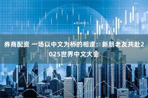 券商配资 一场以中文为桥的相逢：新朋老友共赴2025世界中文大会