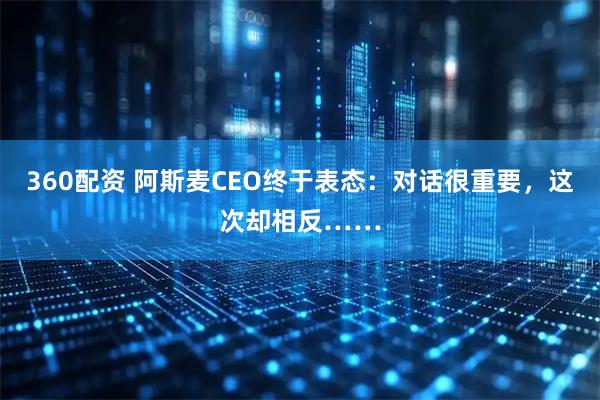 360配资 阿斯麦CEO终于表态：对话很重要，这次却相反……