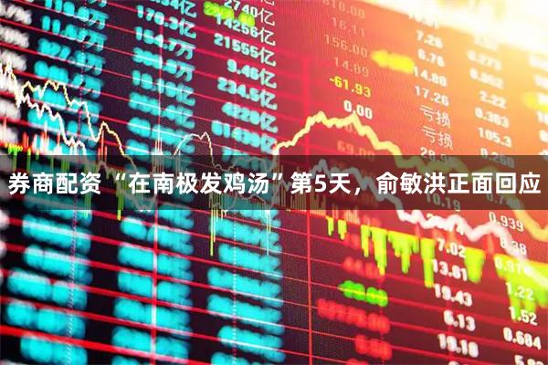 券商配资 “在南极发鸡汤”第5天，俞敏洪正面回应