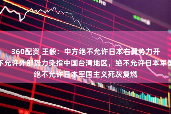 360配资 王毅：中方绝不允许日本右翼势力开历史倒车，绝不允许外部势力染指中国台湾地区，绝不允许日本军国主义死灰复燃