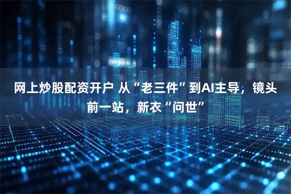 网上炒股配资开户 从“老三件”到AI主导，镜头前一站，新衣“问世”
