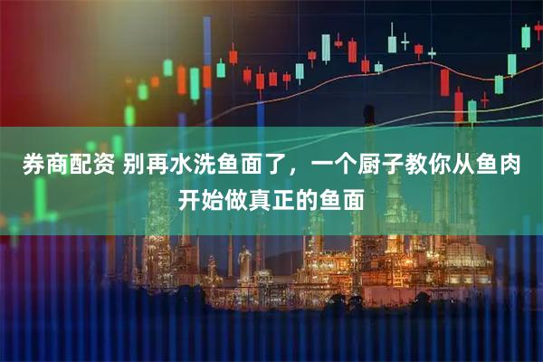 券商配资 别再水洗鱼面了，一个厨子教你从鱼肉开始做真正的鱼面