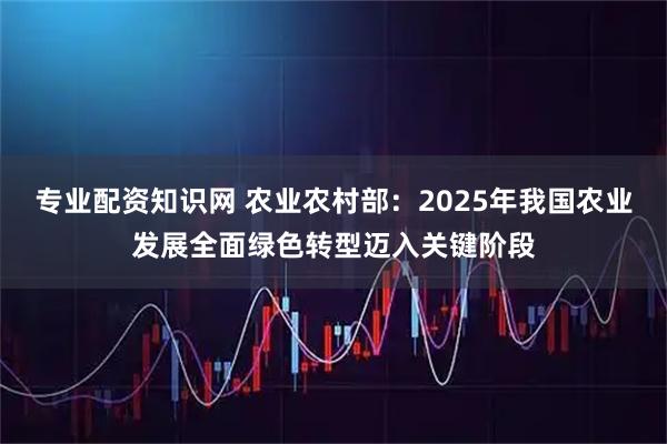 专业配资知识网 农业农村部：2025年我国农业发展全面绿色转型迈入关键阶段