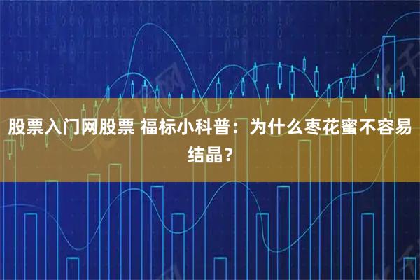 股票入门网股票 福标小科普：为什么枣花蜜不容易结晶？