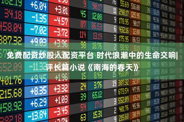 免费配资炒股入配资平台 时代浪潮中的生命交响|评长篇小说《南海的春天》