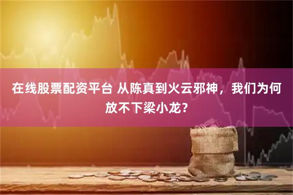 在线股票配资平台 从陈真到火云邪神，我们为何放不下梁小龙？