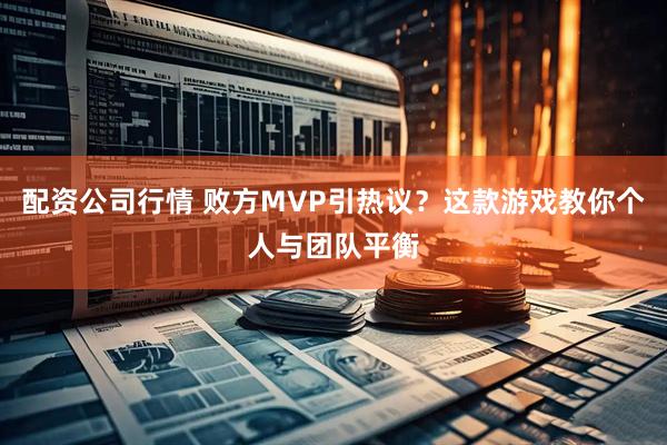 配资公司行情 败方MVP引热议？这款游戏教你个人与团队平衡