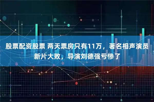 股票配资股票 两天票房只有11万，著名相声演员新片大败，导演刘德强亏惨了