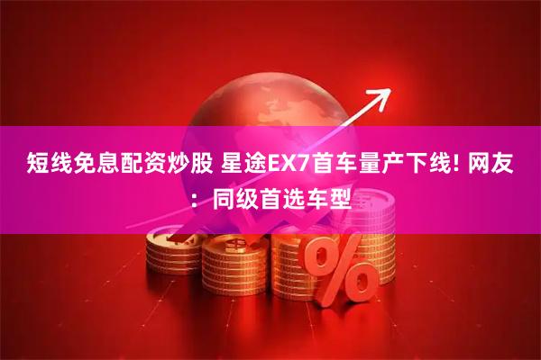 短线免息配资炒股 星途EX7首车量产下线! 网友：同级首选车型