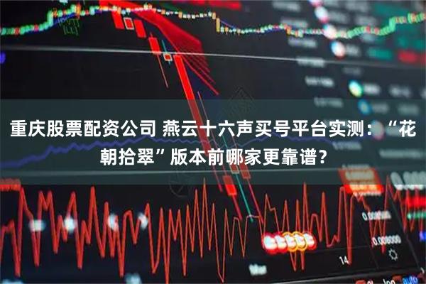 重庆股票配资公司 燕云十六声买号平台实测:“花朝拾翠”版本前哪家更靠谱?
